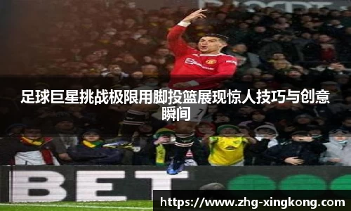 足球巨星挑战极限用脚投篮展现惊人技巧与创意瞬间