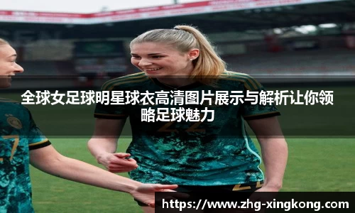 全球女足球明星球衣高清图片展示与解析让你领略足球魅力